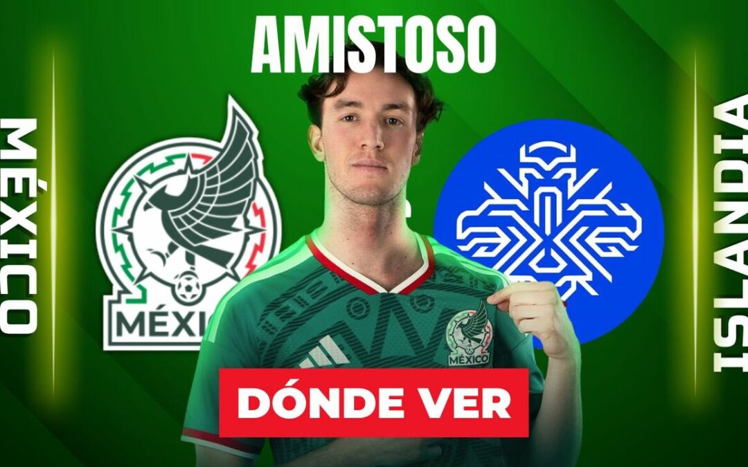 México vs. Islandia: Descubre el horario y dónde ver EN VIVO el partido amistoso 2026